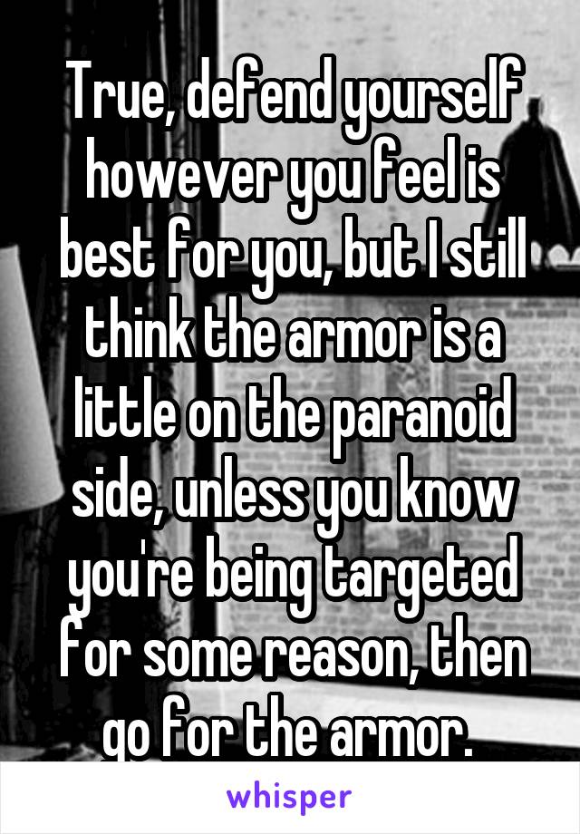 True, defend yourself however you feel is best for you, but I still think the armor is a little on the paranoid side, unless you know you're being targeted for some reason, then go for the armor. 