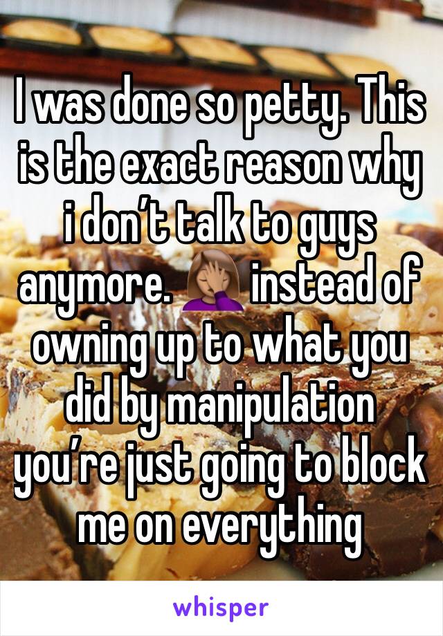 I was done so petty. This is the exact reason why i don’t talk to guys anymore. 🤦🏽‍♀️ instead of owning up to what you did by manipulation you’re just going to block me on everything 