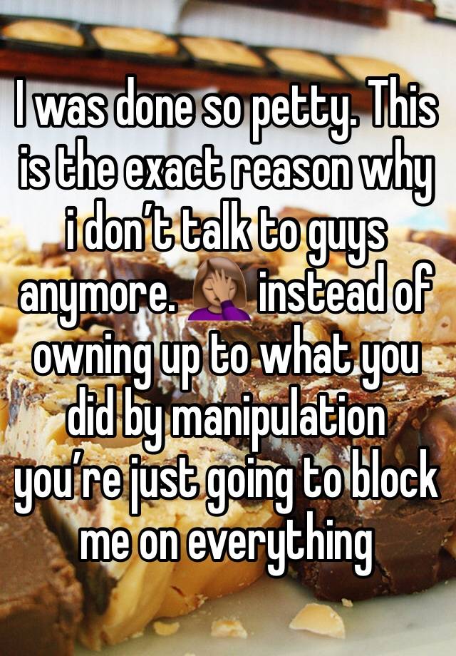 I was done so petty. This is the exact reason why i don’t talk to guys anymore. 🤦🏽‍♀️ instead of owning up to what you did by manipulation you’re just going to block me on everything 