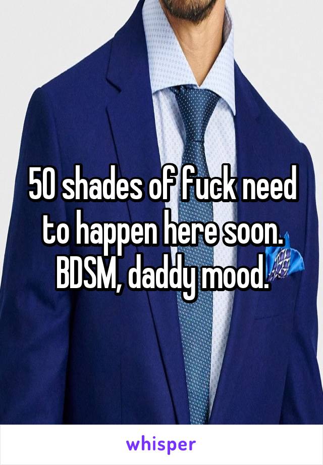 50 shades of fuck need to happen here soon. BDSM, daddy mood.