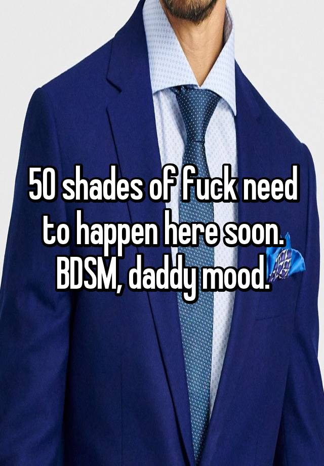 50 shades of fuck need to happen here soon. BDSM, daddy mood.