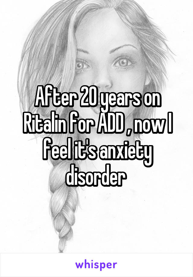 After 20 years on Ritalin for ADD , now I feel it's anxiety disorder 