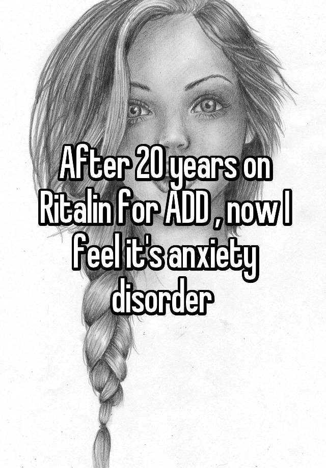 After 20 years on Ritalin for ADD , now I feel it's anxiety disorder 