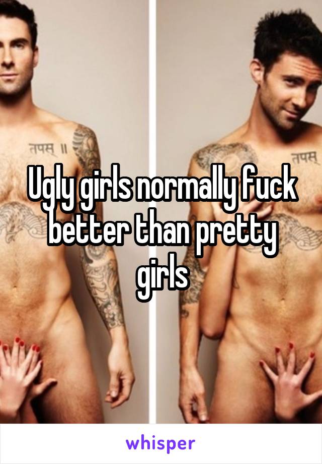 Ugly girls normally fuck better than pretty girls