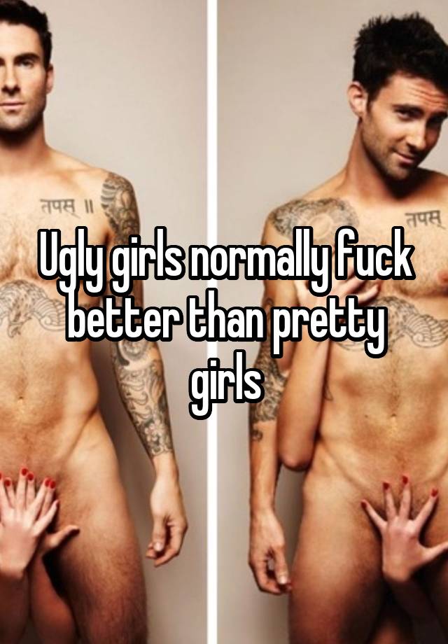 Ugly girls normally fuck better than pretty girls