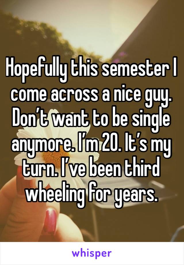 Hopefully this semester I come across a nice guy.  Don’t want to be single anymore. I’m 20. It’s my turn. I’ve been third wheeling for years. 