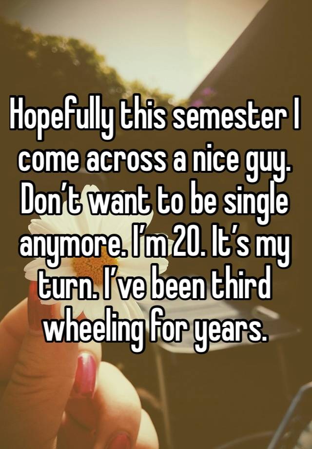 Hopefully this semester I come across a nice guy.  Don’t want to be single anymore. I’m 20. It’s my turn. I’ve been third wheeling for years. 