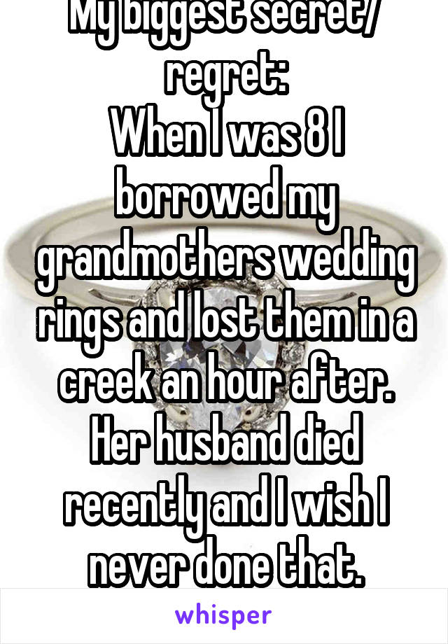 My biggest secret/ regret:
When I was 8 I borrowed my grandmothers wedding rings and lost them in a creek an hour after. Her husband died recently and I wish I never done that. Nobody knows.