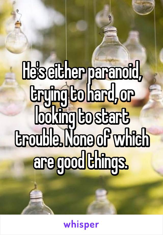 He's either paranoid, trying to hard, or looking to start trouble. None of which are good things. 