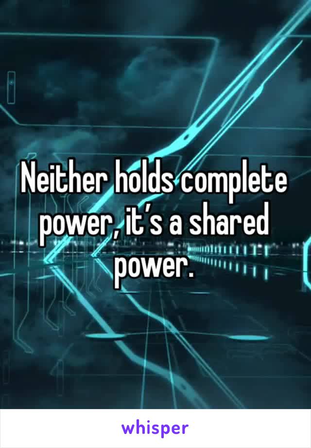 Neither holds complete power, it’s a shared power.