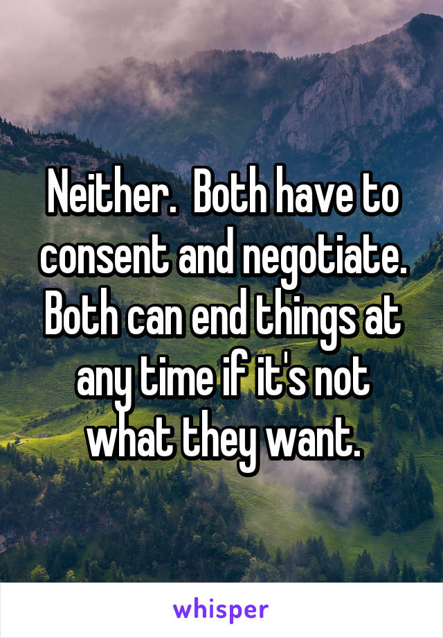 Neither.  Both have to consent and negotiate. Both can end things at any time if it's not what they want.