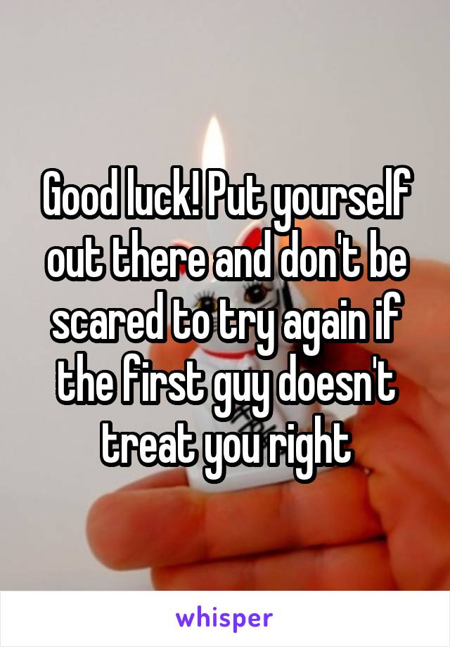 Good luck! Put yourself out there and don't be scared to try again if the first guy doesn't treat you right