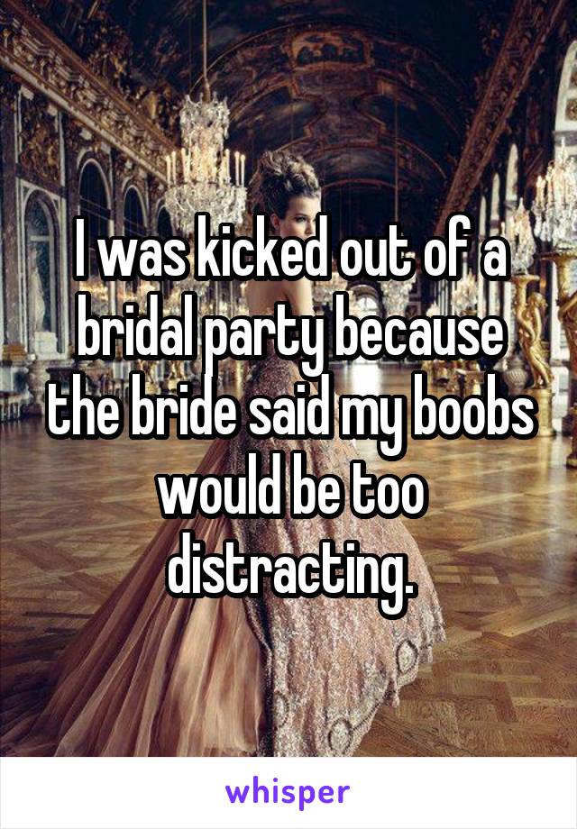 I was kicked out of a bridal party because the bride said my boobs would be too distracting.