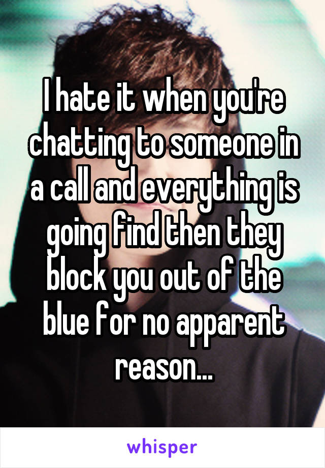 I hate it when you're chatting to someone in a call and everything is going find then they block you out of the blue for no apparent reason...