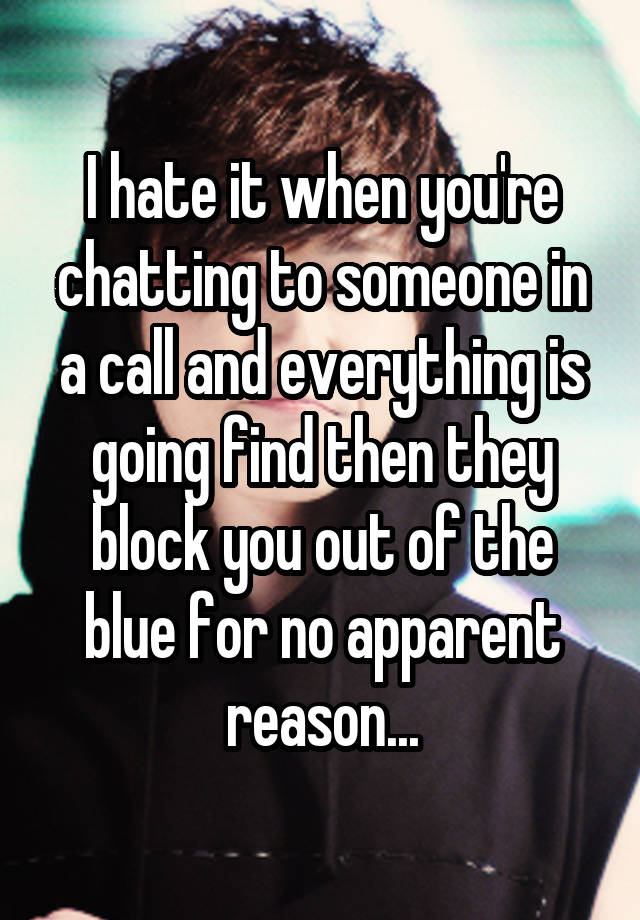 I hate it when you're chatting to someone in a call and everything is going find then they block you out of the blue for no apparent reason...