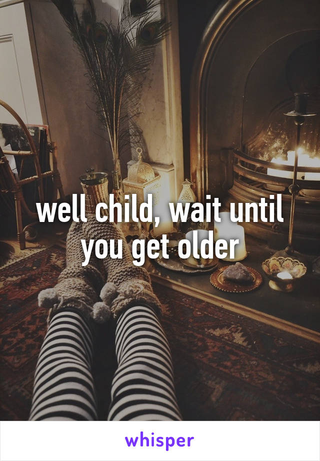 well child, wait until you get older