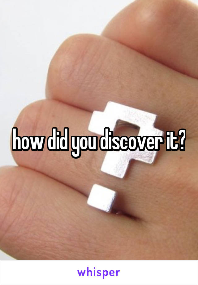 how did you discover it?