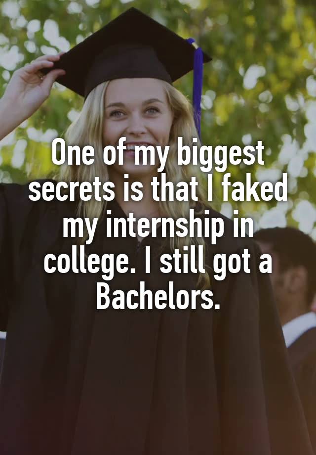 One of my biggest secrets is that I faked my internship in college. I still got a Bachelors.