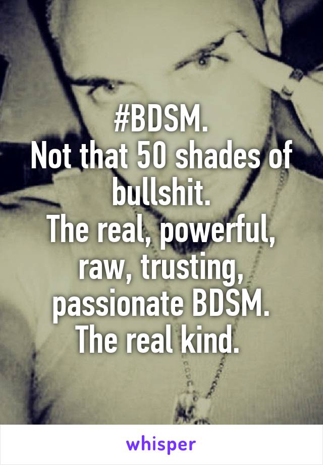 #BDSM.
Not that 50 shades of bullshit.
The real, powerful, raw, trusting, passionate BDSM.
The real kind. 