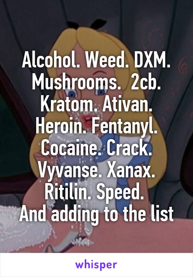 Alcohol. Weed. DXM. Mushrooms.  2cb. Kratom. Ativan. Heroin. Fentanyl. Cocaine. Crack. Vyvanse. Xanax. Ritilin. Speed. 
And adding to the list