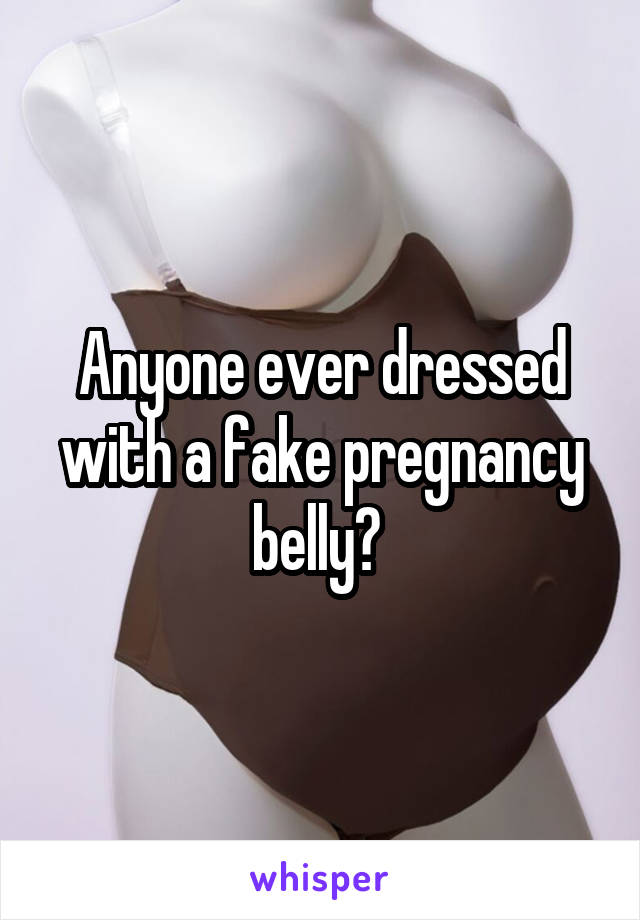 Anyone ever dressed with a fake pregnancy belly? 