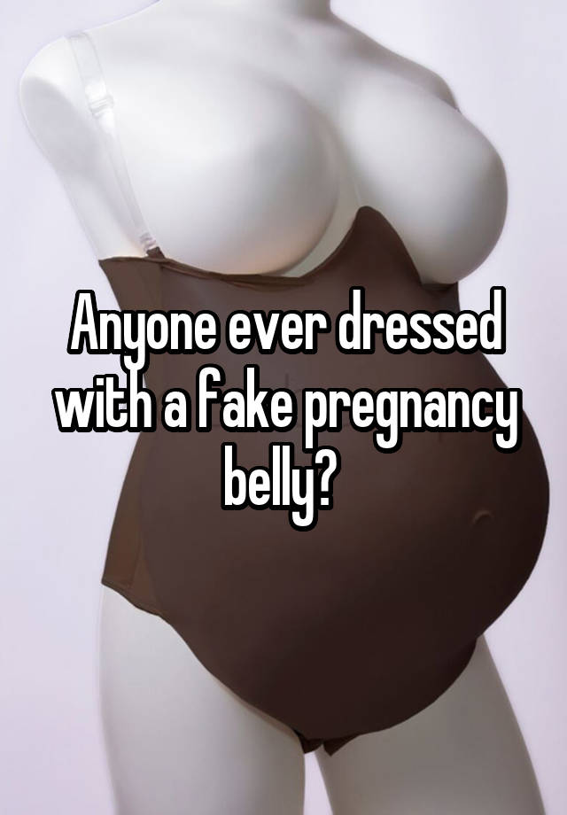 Anyone ever dressed with a fake pregnancy belly? 