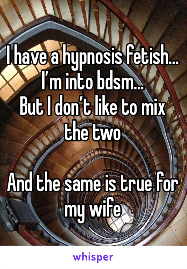 I have a hypnosis fetish... 
I’m into bdsm...
But I don’t like to mix the two 

And the same is true for my wife 