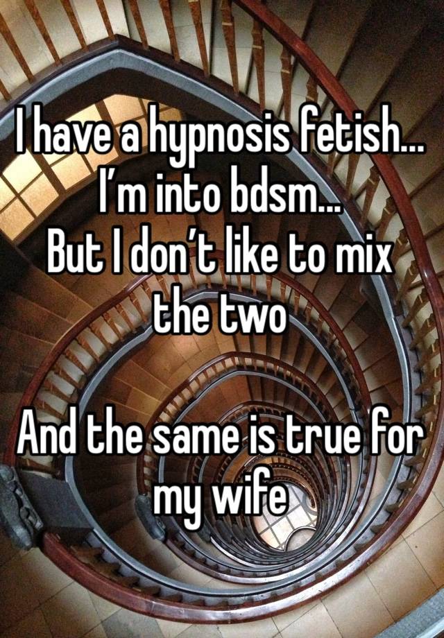 I have a hypnosis fetish... 
I’m into bdsm...
But I don’t like to mix the two 

And the same is true for my wife 