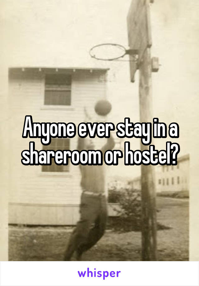 Anyone ever stay in a shareroom or hostel?