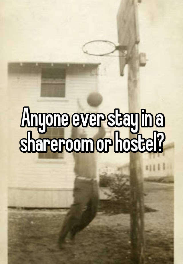 Anyone ever stay in a shareroom or hostel?