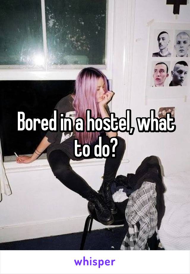 Bored in a hostel, what to do?