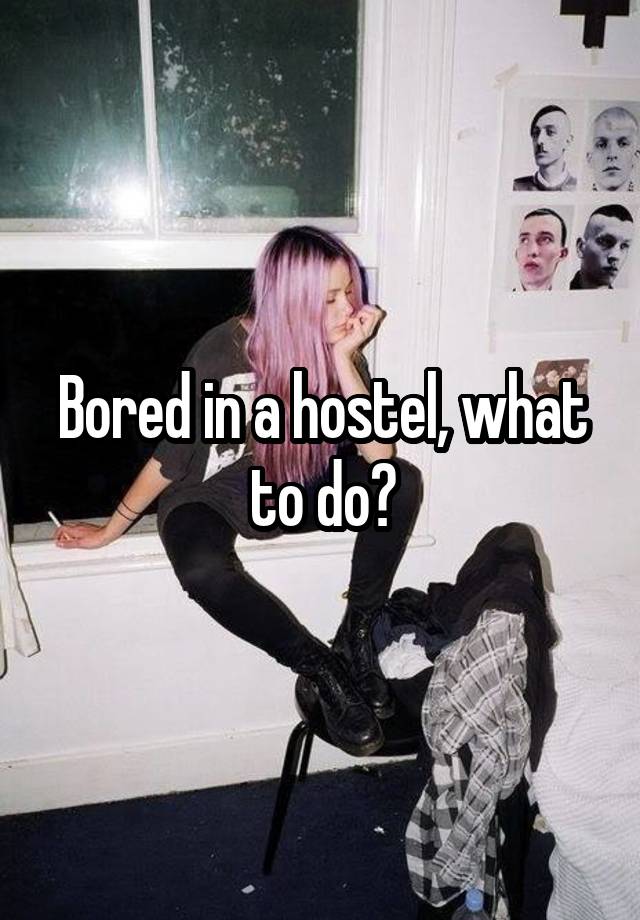 Bored in a hostel, what to do?