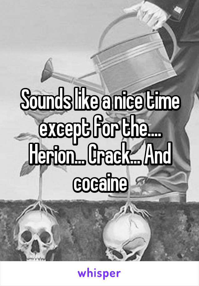 Sounds like a nice time except for the.... Herion... Crack... And cocaine