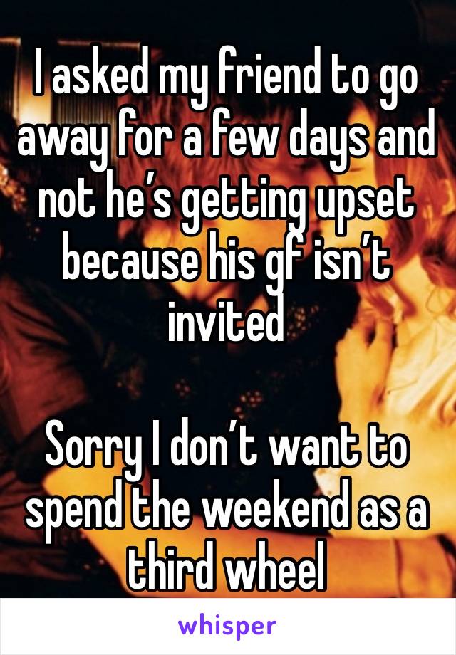 I asked my friend to go away for a few days and not he’s getting upset because his gf isn’t invited

Sorry I don’t want to spend the weekend as a third wheel