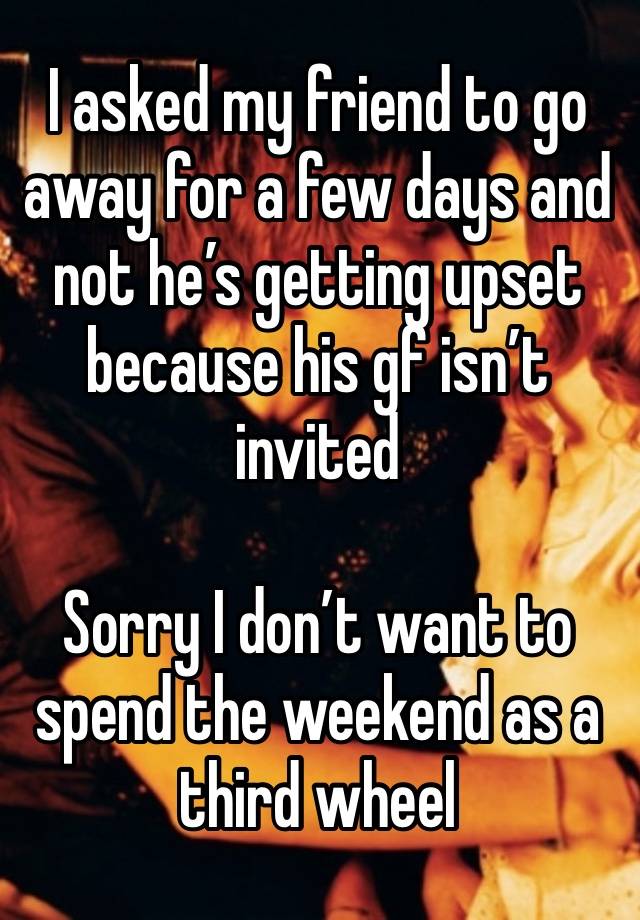 I asked my friend to go away for a few days and not he’s getting upset because his gf isn’t invited

Sorry I don’t want to spend the weekend as a third wheel