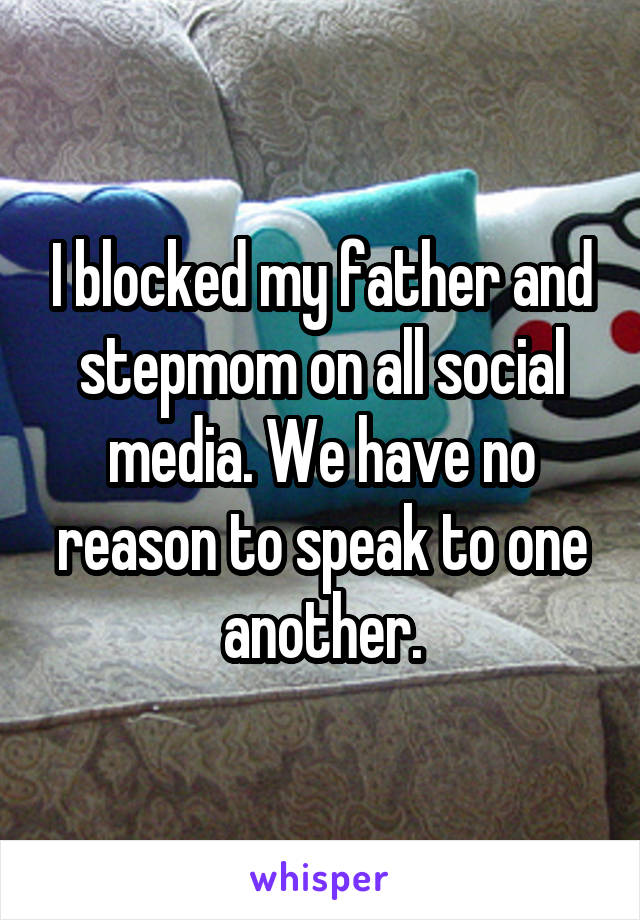 I blocked my father and stepmom on all social media. We have no reason to speak to one another.