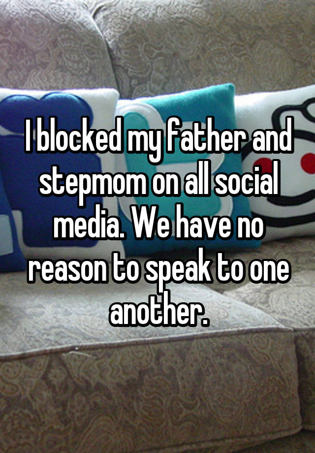 I blocked my father and stepmom on all social media. We have no reason to speak to one another.