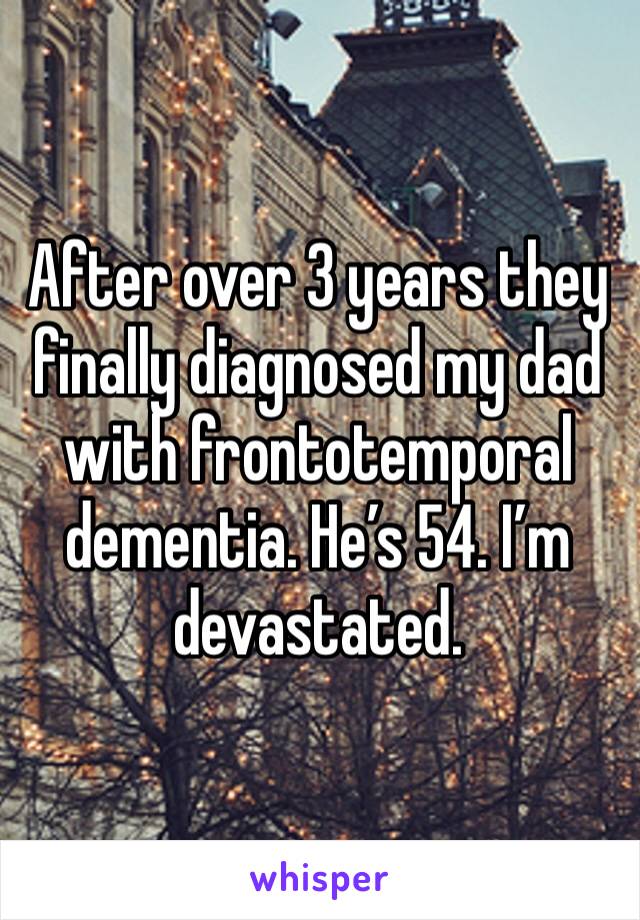 After over 3 years they finally diagnosed my dad with frontotemporal dementia. He’s 54. I’m devastated. 