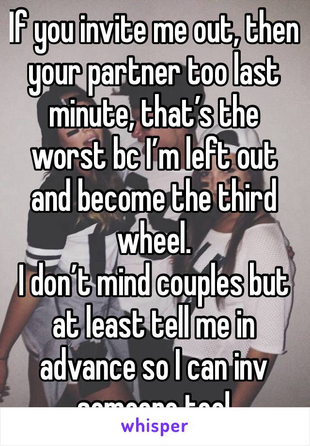 If you invite me out, then your partner too last minute, that’s the worst bc I’m left out and become the third wheel.
I don’t mind couples but at least tell me in advance so I can inv someone too!