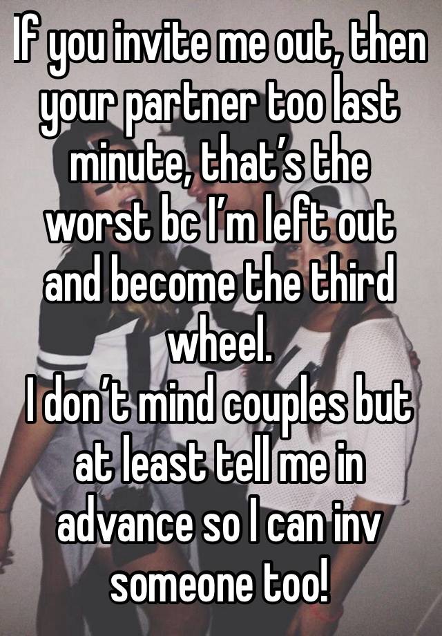 If you invite me out, then your partner too last minute, that’s the worst bc I’m left out and become the third wheel.
I don’t mind couples but at least tell me in advance so I can inv someone too!