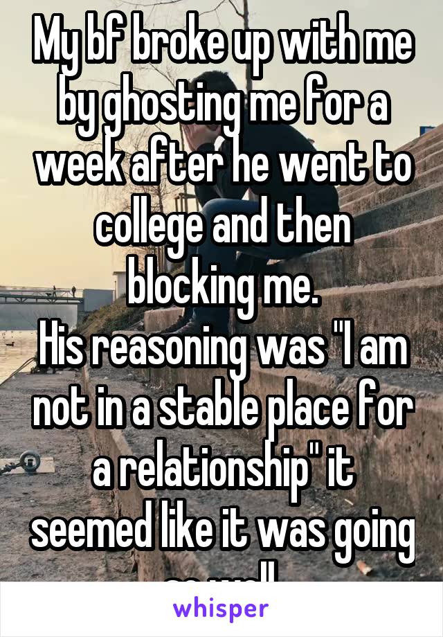 My bf broke up with me by ghosting me for a week after he went to college and then blocking me.
His reasoning was "I am not in a stable place for a relationship" it seemed like it was going so well.