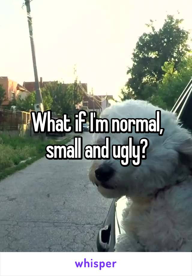 What if I'm normal, small and ugly?