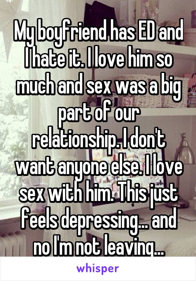 My boyfriend has ED and I hate it. I love him so much and sex was a big part of our relationship. I don't want anyone else. I love sex with him. This just feels depressing... and no I'm not leaving...
