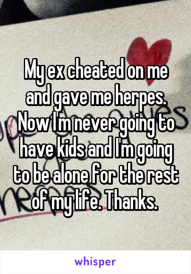 My ex cheated on me and gave me herpes. Now I'm never going to have kids and I'm going to be alone for the rest of my life. Thanks. 