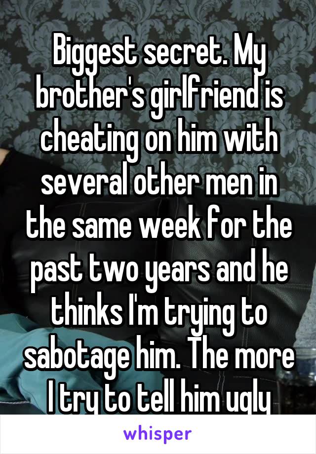 Biggest secret. My brother's girlfriend is cheating on him with several other men in the same week for the past two years and he thinks I'm trying to sabotage him. The more I try to tell him ugly