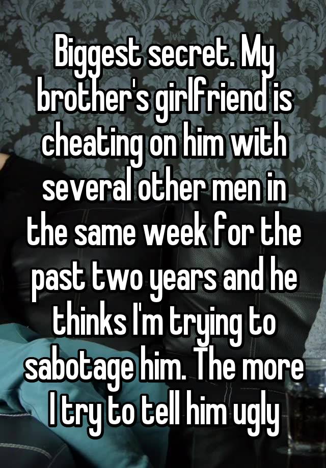 Biggest secret. My brother's girlfriend is cheating on him with several other men in the same week for the past two years and he thinks I'm trying to sabotage him. The more I try to tell him ugly