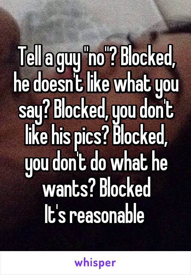 Tell a guy "no"? Blocked, he doesn't like what you say? Blocked, you don't like his pics? Blocked, you don't do what he wants? Blocked
It's reasonable 