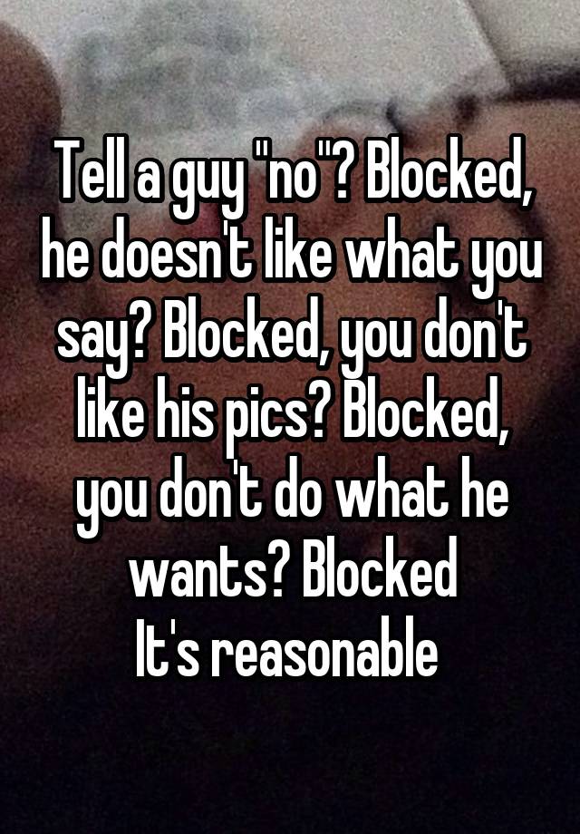 Tell a guy "no"? Blocked, he doesn't like what you say? Blocked, you don't like his pics? Blocked, you don't do what he wants? Blocked
It's reasonable 