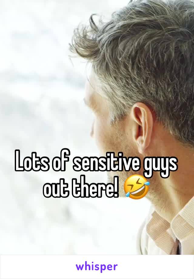 Lots of sensitive guys out there! 🤣