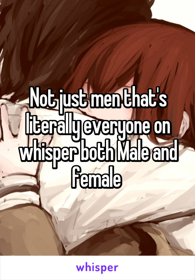 Not just men that's literally everyone on whisper both Male and female 